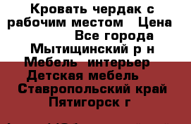 Кровать чердак с рабочим местом › Цена ­ 15 000 - Все города, Мытищинский р-н Мебель, интерьер » Детская мебель   . Ставропольский край,Пятигорск г.